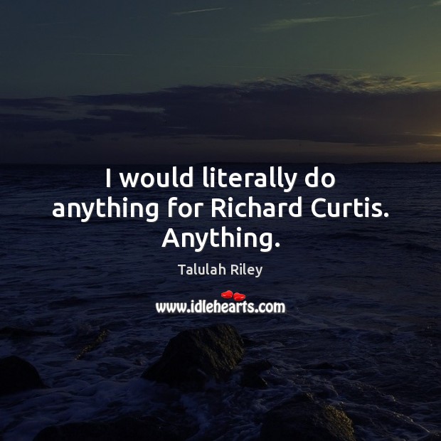 I would literally do anything for Richard Curtis. Anything. Talulah Riley Picture Quote