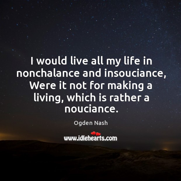 I would live all my life in nonchalance and insouciance, were it not for making a living, which is rather a nouciance. Ogden Nash Picture Quote