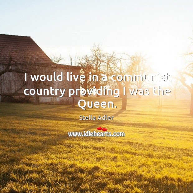 I would live in a communist country providing I was the Queen. Stella Adler Picture Quote