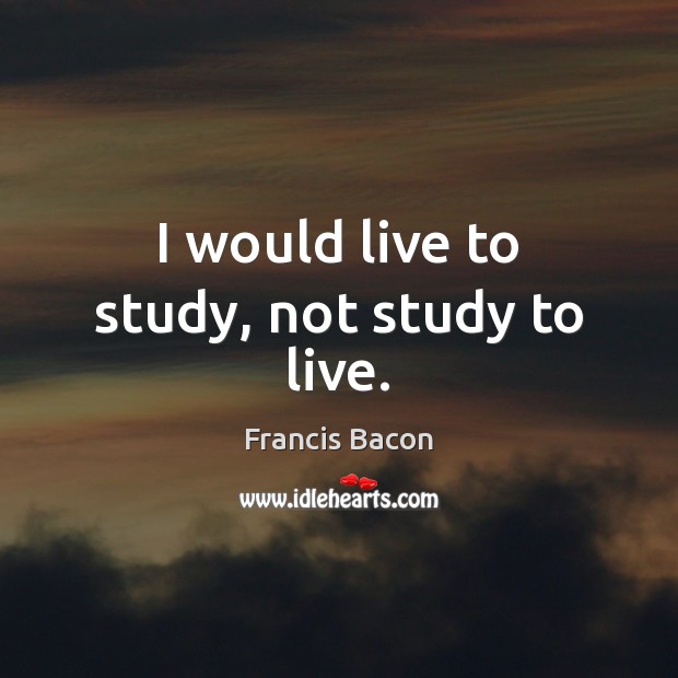 I would live to study, not study to live. Francis Bacon Picture Quote