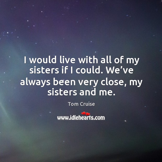 I would live with all of my sisters if I could. We’ve always been very close, my sisters and me. Image