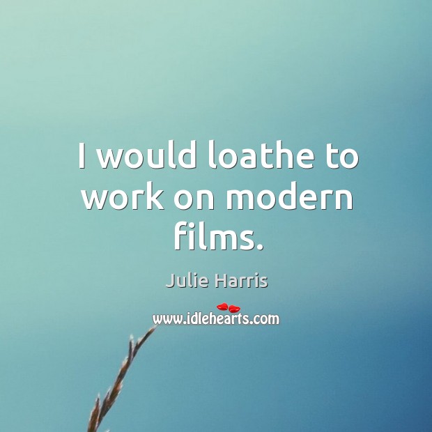 I would loathe to work on modern films. Julie Harris Picture Quote