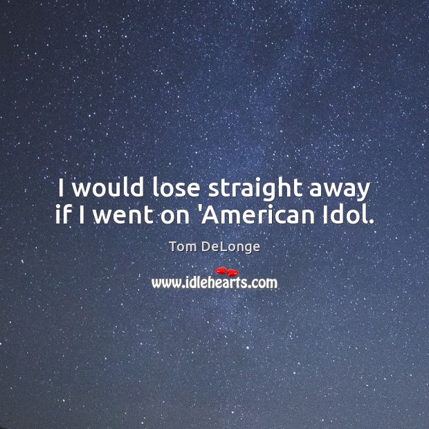 I would lose straight away if I went on ‘American Idol. Tom DeLonge Picture Quote