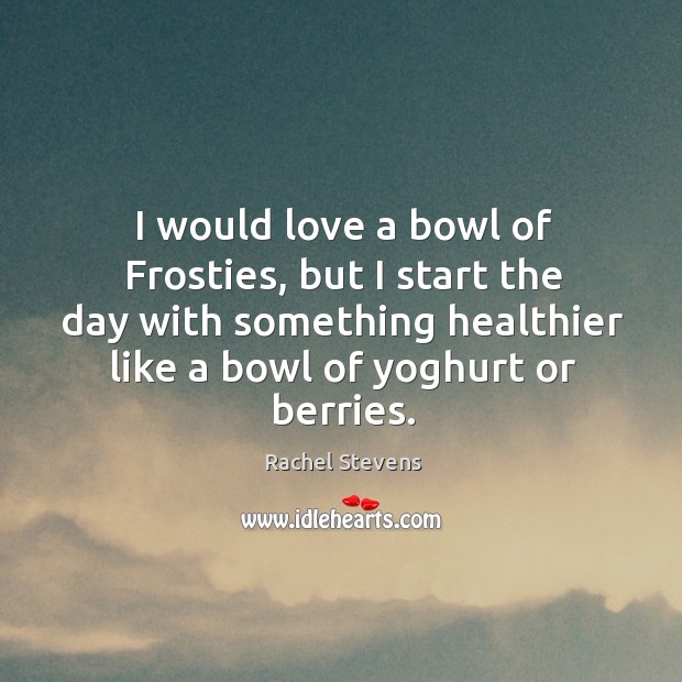 I would love a bowl of frosties, but I start the day with something healthier like a bowl of yoghurt or berries. Rachel Stevens Picture Quote