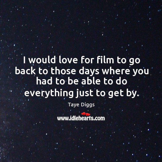 I would love for film to go back to those days where you had to be able to do everything just to get by. Taye Diggs Picture Quote