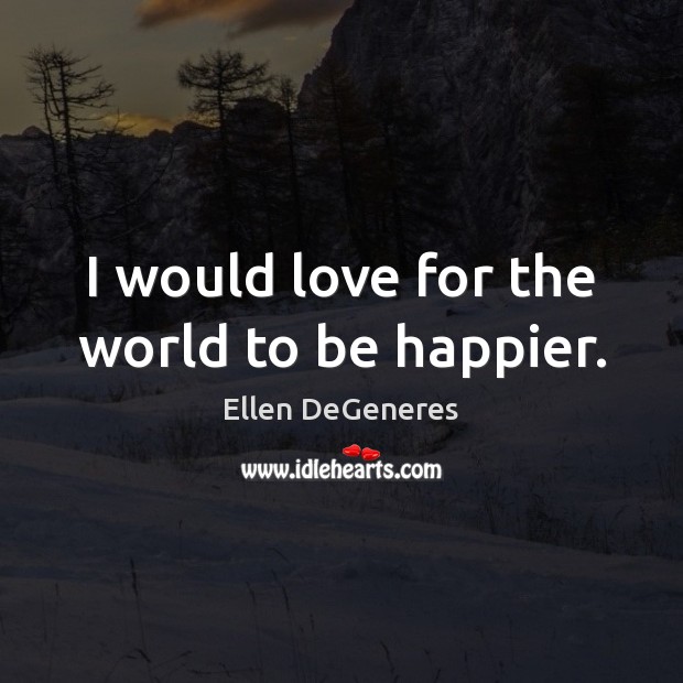 I would love for the world to be happier. Ellen DeGeneres Picture Quote