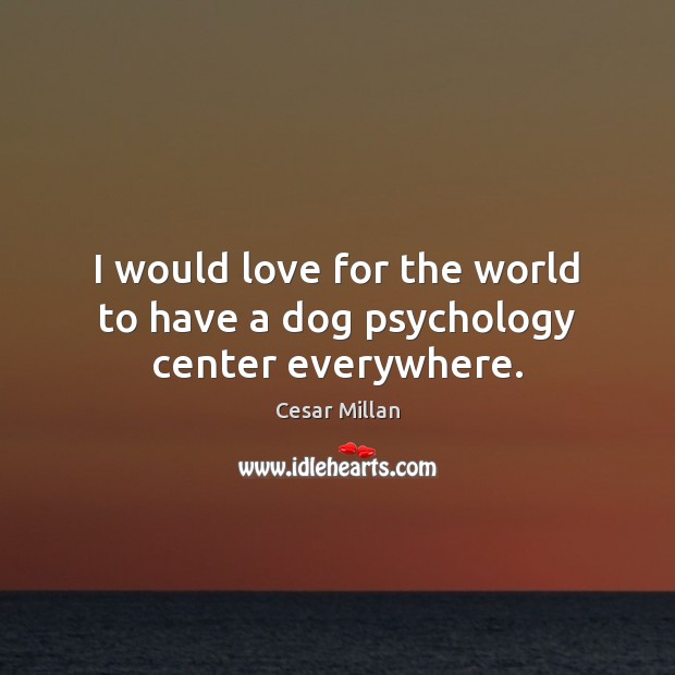 I would love for the world to have a dog psychology center everywhere. Image