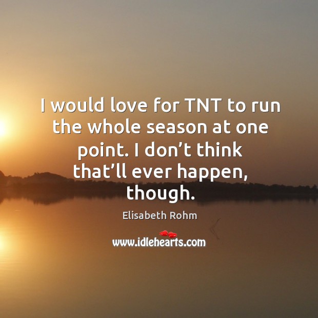 I would love for tnt to run the whole season at one point. I don’t think that’ll ever happen, though. Elisabeth Rohm Picture Quote