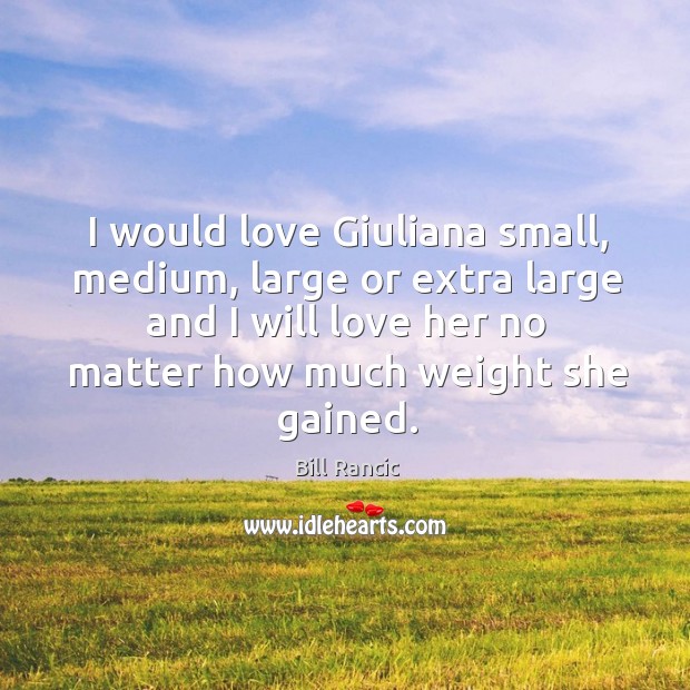 I would love giuliana small, medium, large or extra large and I will love her no matter how much weight she gained. Bill Rancic Picture Quote