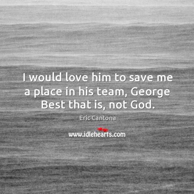 I would love him to save me a place in his team, George Best that is, not God. Eric Cantona Picture Quote