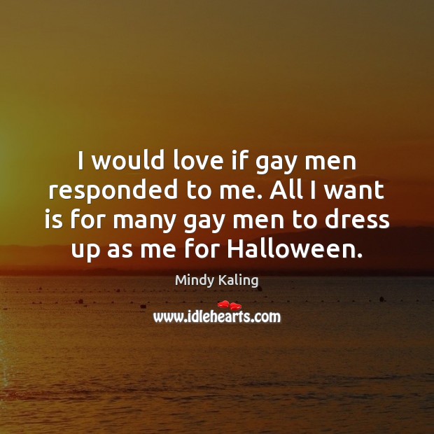 I would love if gay men responded to me. All I want Mindy Kaling Picture Quote