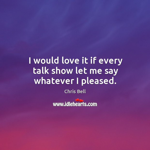 I would love it if every talk show let me say whatever I pleased. Chris Bell Picture Quote