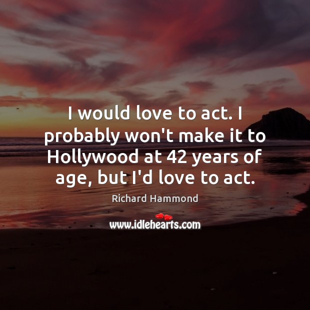 I would love to act. I probably won’t make it to Hollywood Richard Hammond Picture Quote