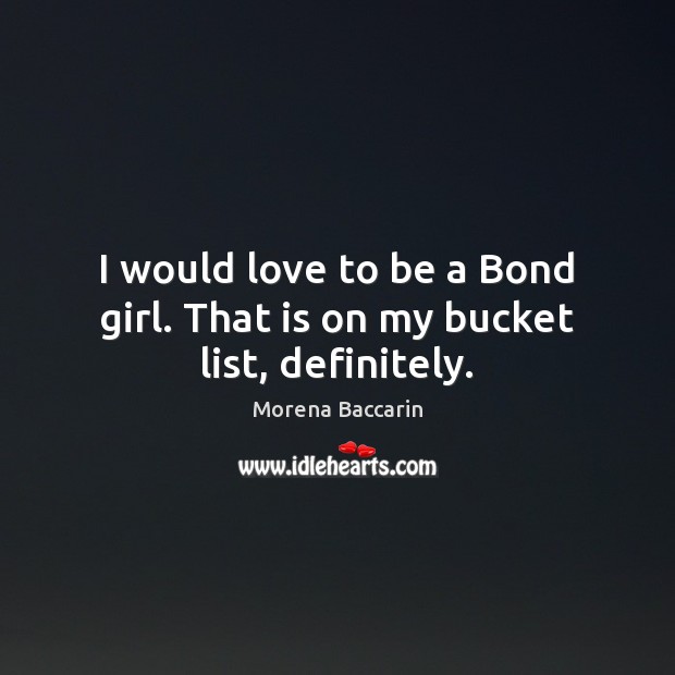 I would love to be a Bond girl. That is on my bucket list, definitely. Morena Baccarin Picture Quote