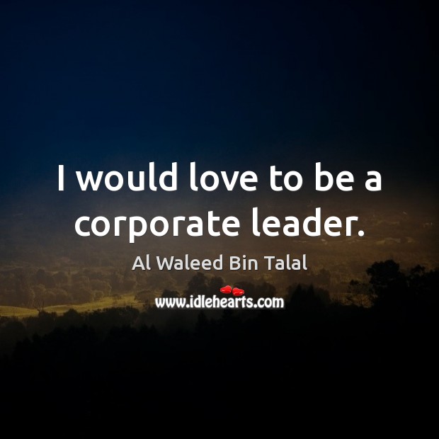 I would love to be a corporate leader. Al Waleed Bin Talal Picture Quote