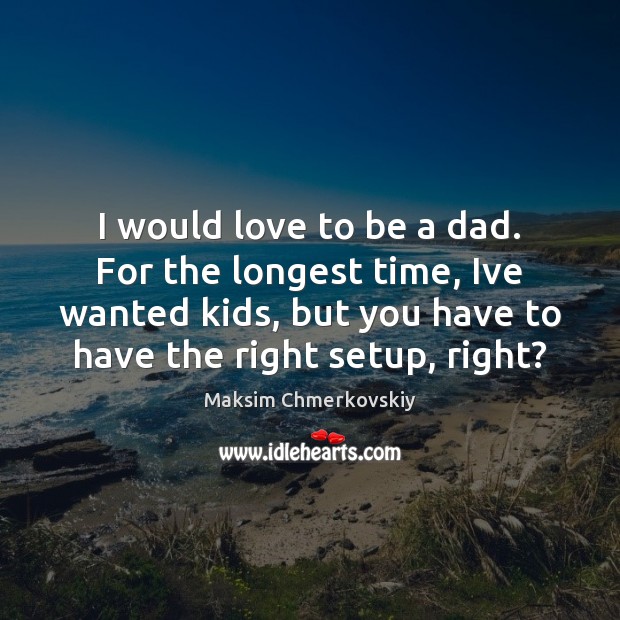 I would love to be a dad. For the longest time, Ive Image