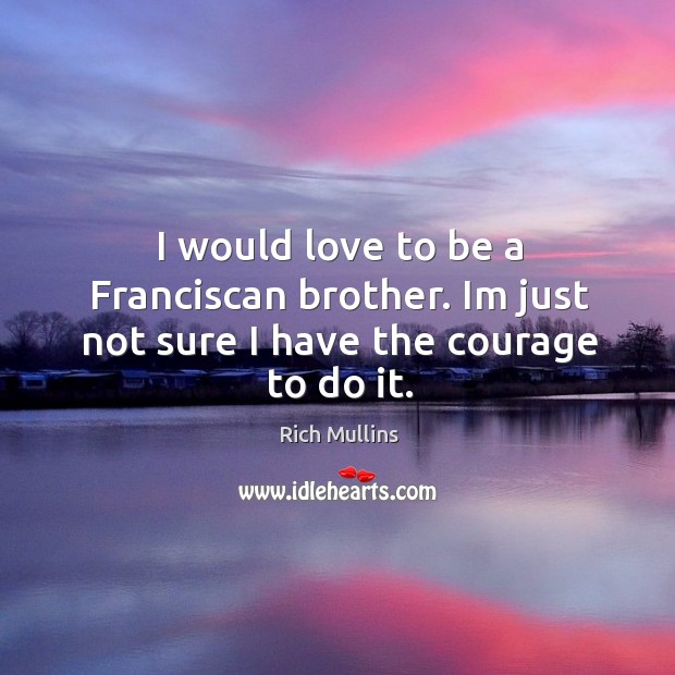 I would love to be a Franciscan brother. Im just not sure I have the courage to do it. Rich Mullins Picture Quote