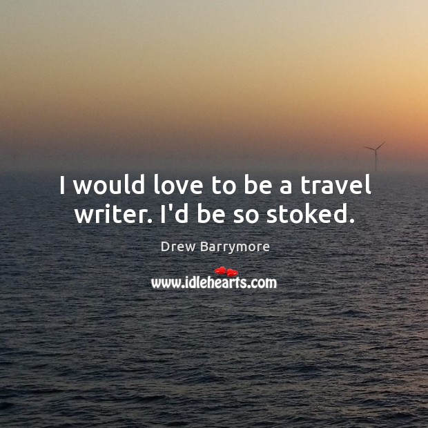 I would love to be a travel writer. I’d be so stoked. Image