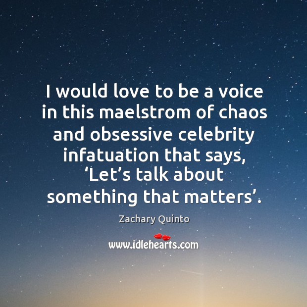 I would love to be a voice in this maelstrom of chaos and obsessive celebrity infatuation that says Image