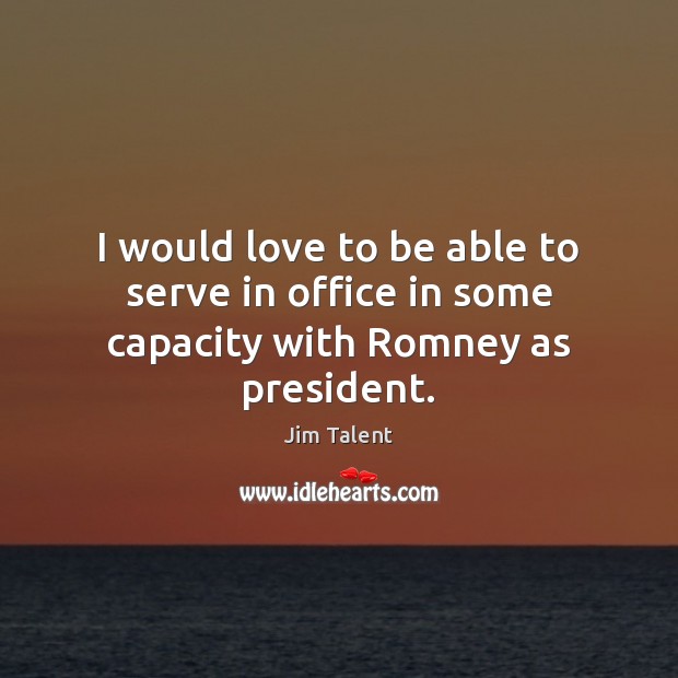 I would love to be able to serve in office in some capacity with Romney as president. Image