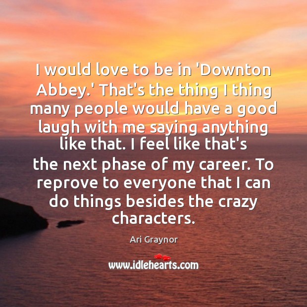 I would love to be in ‘Downton Abbey.’ That’s the thing Image