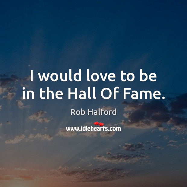I would love to be in the Hall Of Fame. Rob Halford Picture Quote