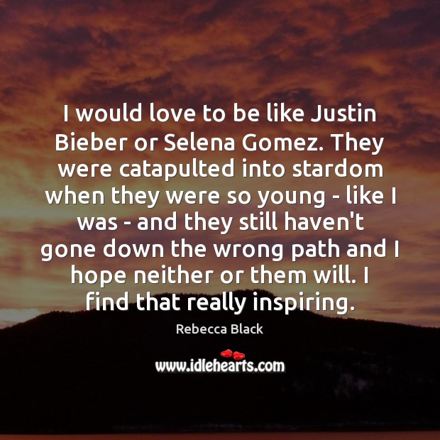 I would love to be like Justin Bieber or Selena Gomez. They Image