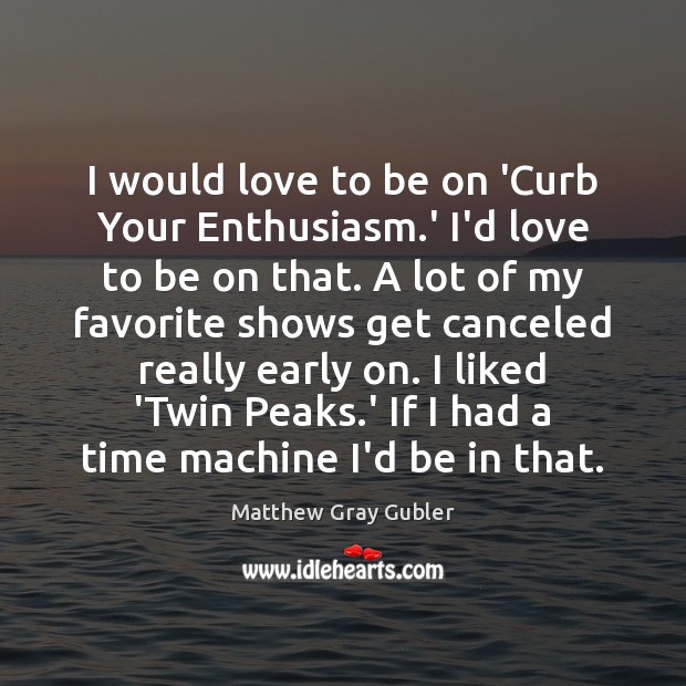 I would love to be on ‘Curb Your Enthusiasm.’ I’d love Matthew Gray Gubler Picture Quote