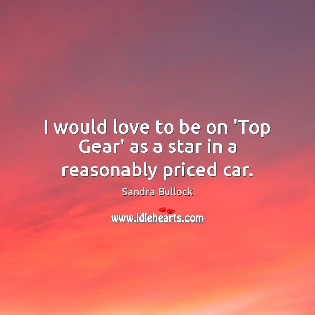 I would love to be on ‘Top Gear’ as a star in a reasonably priced car. Sandra Bullock Picture Quote