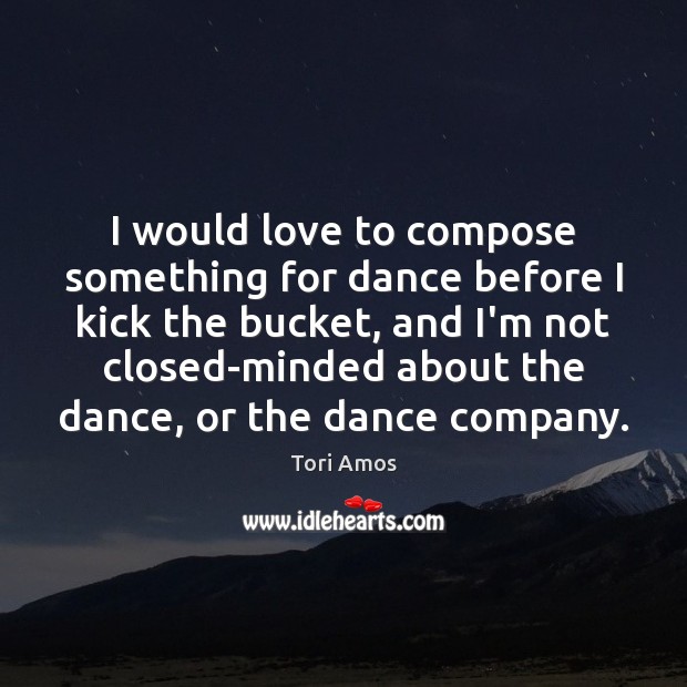 I would love to compose something for dance before I kick the Image