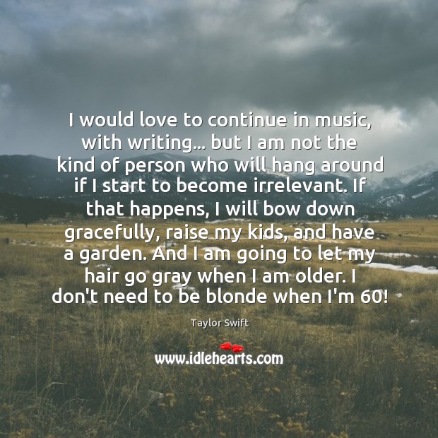 I would love to continue in music, with writing… but I am 