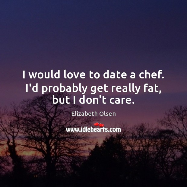 I would love to date a chef. I’d probably get really fat, but I don’t care. Elizabeth Olsen Picture Quote