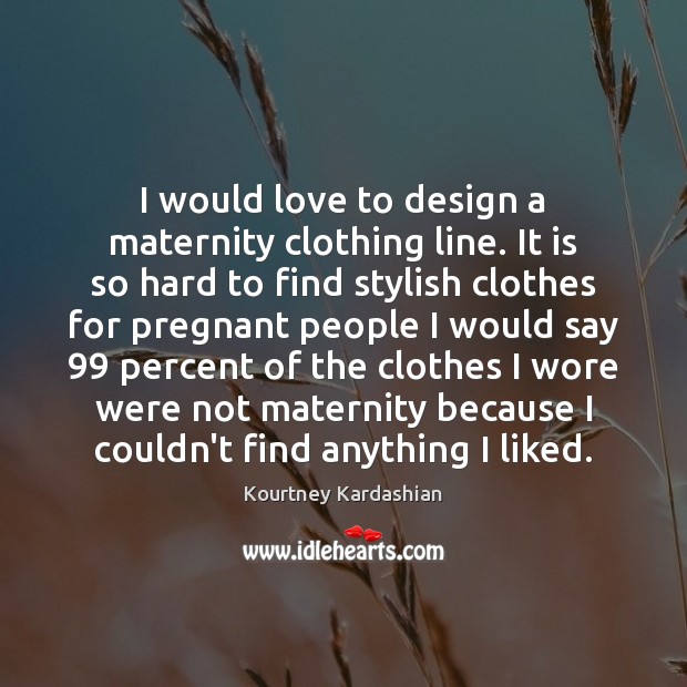 I would love to design a maternity clothing line. It is so Kourtney Kardashian Picture Quote