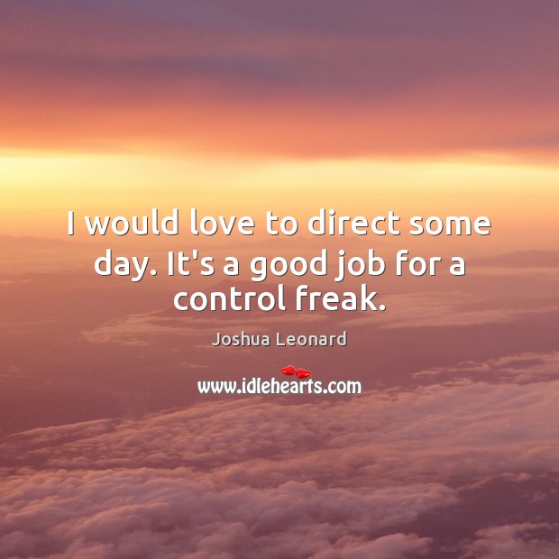 I would love to direct some day. It’s a good job for a control freak. Joshua Leonard Picture Quote