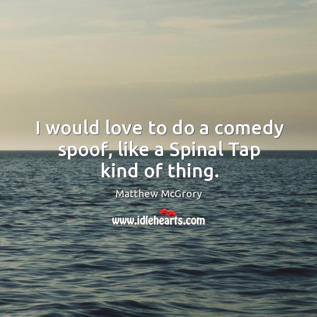I would love to do a comedy spoof, like a spinal tap kind of thing. Matthew McGrory Picture Quote