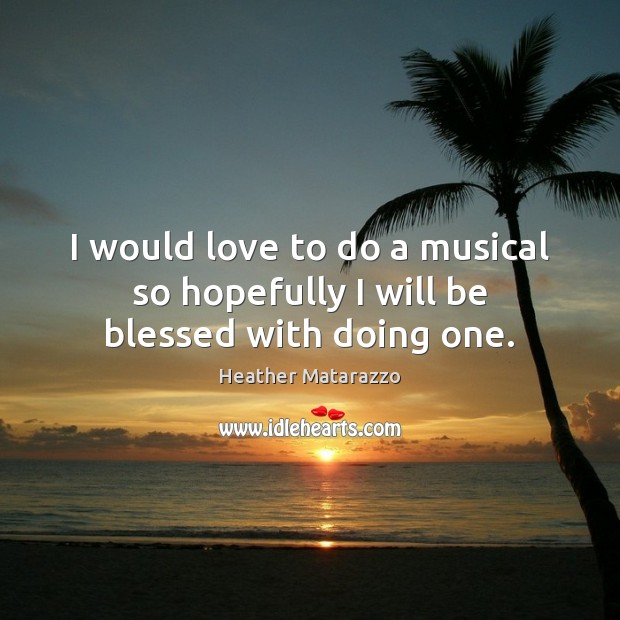 I would love to do a musical so hopefully I will be blessed with doing one. Heather Matarazzo Picture Quote