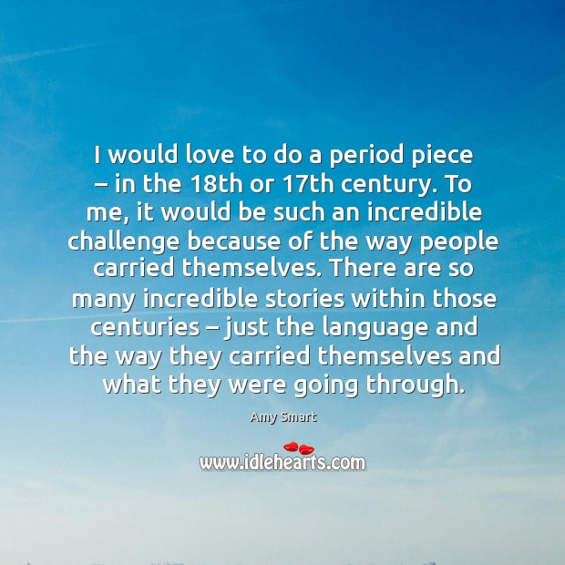 I would love to do a period piece – in the 18th or 17th century. Amy Smart Picture Quote