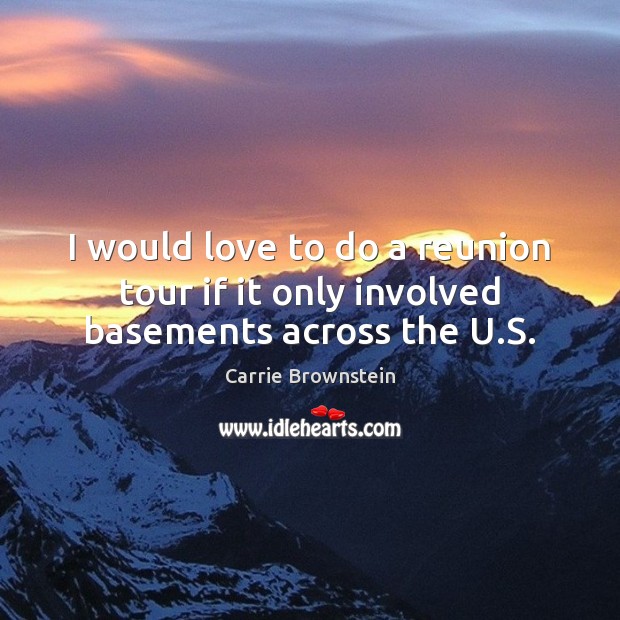 I would love to do a reunion tour if it only involved basements across the U.S. Carrie Brownstein Picture Quote