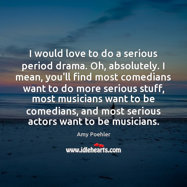 I would love to do a serious period drama. Oh, absolutely. I Amy Poehler Picture Quote
