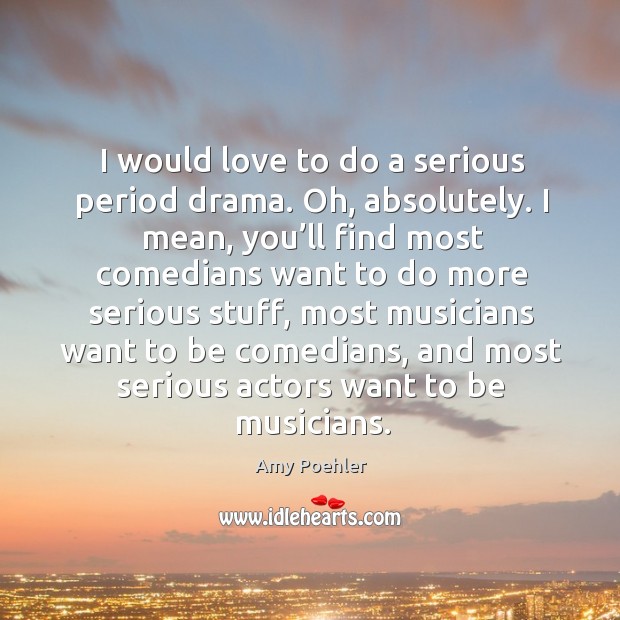 I would love to do a serious period drama. Oh, absolutely. Amy Poehler Picture Quote