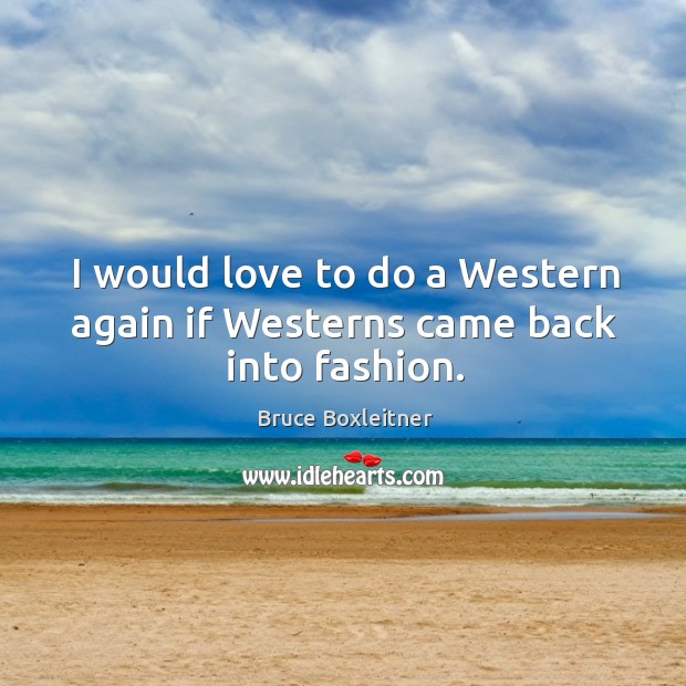 I would love to do a western again if westerns came back into fashion. Bruce Boxleitner Picture Quote