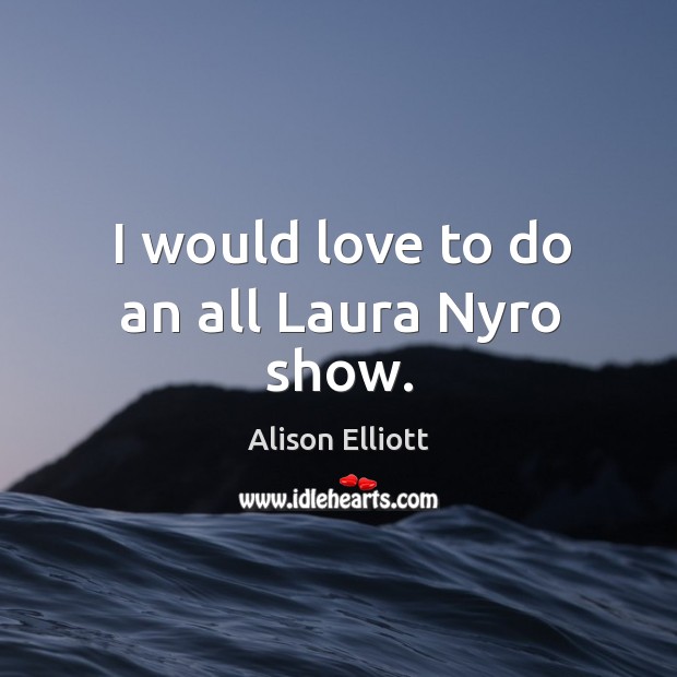 I would love to do an all Laura Nyro show. Alison Elliott Picture Quote