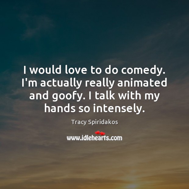 I would love to do comedy. I’m actually really animated and goofy. Tracy Spiridakos Picture Quote
