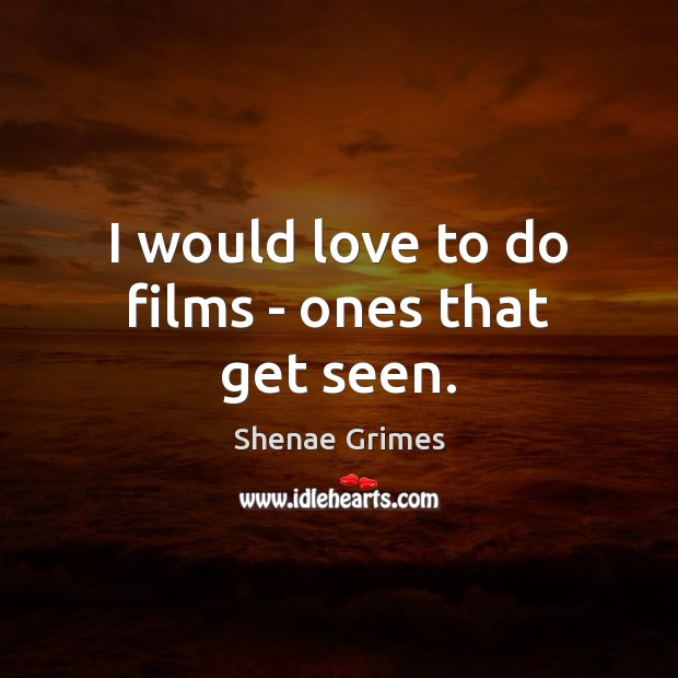 I would love to do films – ones that get seen. Image