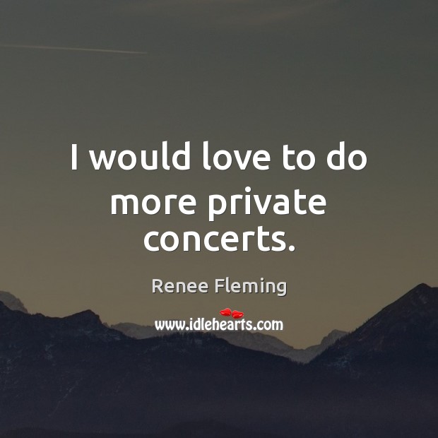 I would love to do more private concerts. Renee Fleming Picture Quote