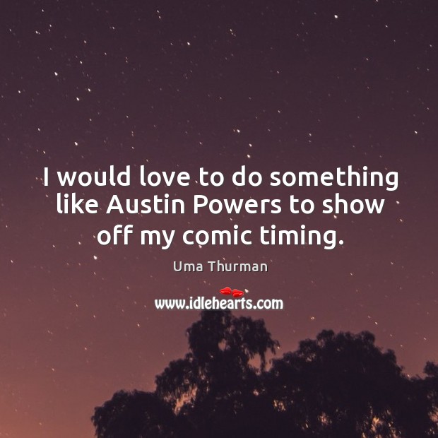 I would love to do something like austin powers to show off my comic timing. Uma Thurman Picture Quote