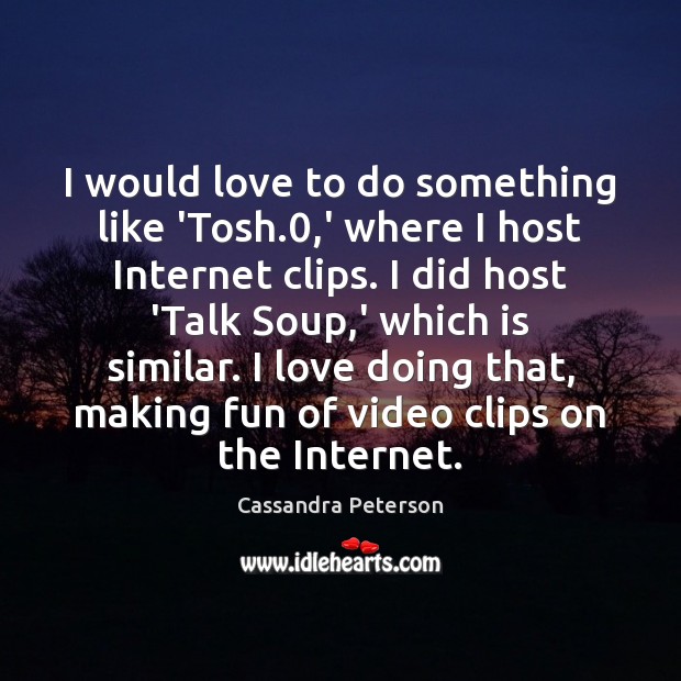 I would love to do something like ‘Tosh.0,’ where I host Cassandra Peterson Picture Quote