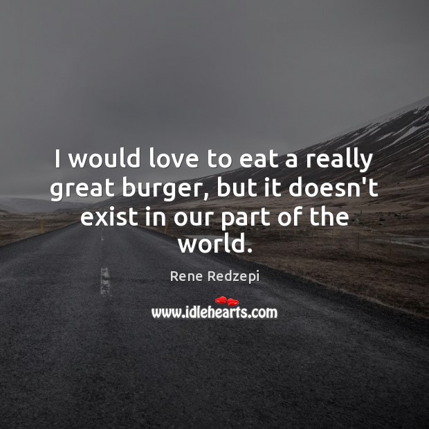 I would love to eat a really great burger, but it doesn’t exist in our part of the world. Rene Redzepi Picture Quote