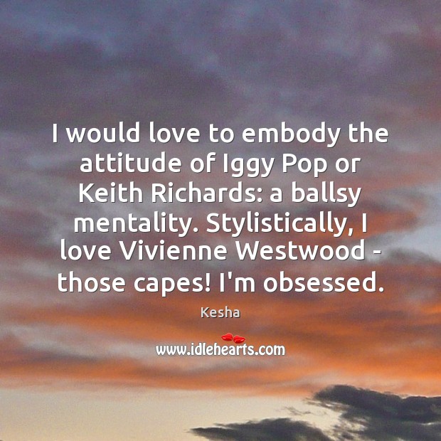 I would love to embody the attitude of Iggy Pop or Keith Kesha Picture Quote