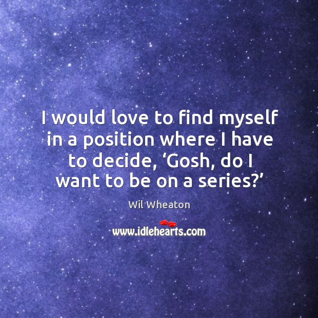 I would love to find myself in a position where I have to decide, ‘gosh, do I want to be on a series?’ Wil Wheaton Picture Quote